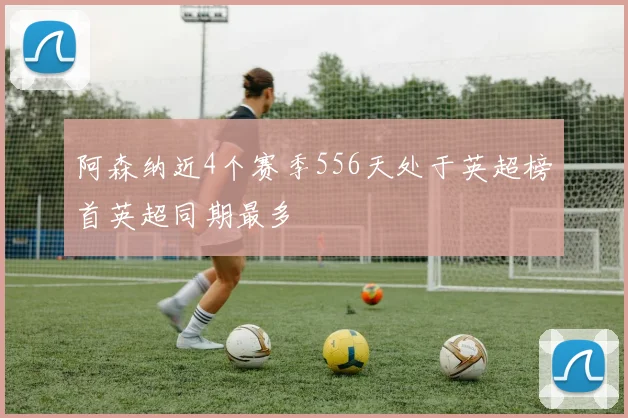 阿森纳近4个赛季556天处于英超榜首英超同期最多