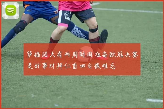 萨福诺夫有两周时间准备欧冠决赛是好事对拜仁首回合很难忘