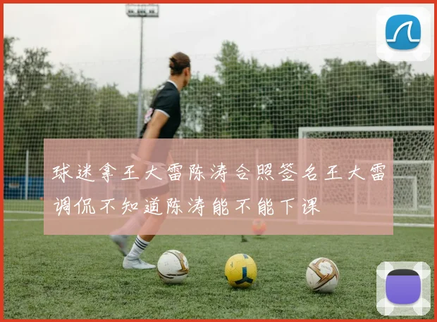 球迷拿王大雷陈涛合照签名王大雷调侃不知道陈涛能不能下课