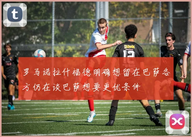 罗马诺拉什福德明确想留在巴萨各方仍在谈巴萨想要更优条件
